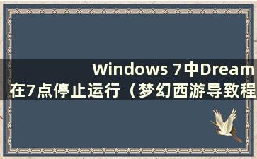Windows 7中Dream在7点停止运行（梦幻西游导致程序停止正常运行）